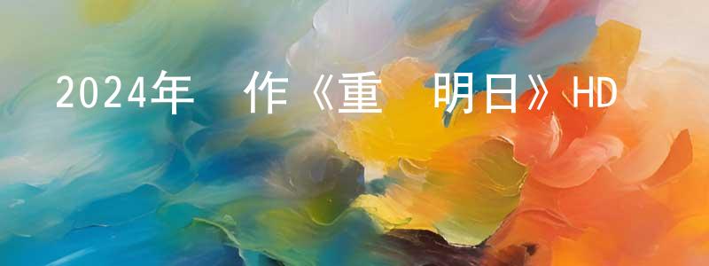 陳俊堯的動漫綜藝大全,2024年動作《重啟明日》HD國語中字迅雷下載_深夜電影